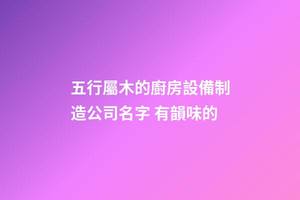 五行屬木的廚房設備制造公司名字 有韻味的-第1張-公司起名-玄機派